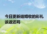 今日更新结婚收的彩礼该返还吗