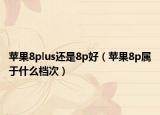 苹果8plus还是8p好（苹果8p属于什么档次）