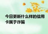 今日更新什么样的信用卡属于诈骗
