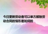 今日更新劳动者可以单方解除劳动合同的情形是如何的