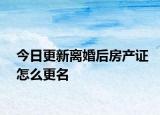 今日更新离婚后房产证怎么更名