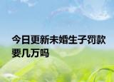 今日更新未婚生子罚款要几万吗