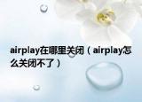 airplay在哪里关闭（airplay怎么关闭不了）