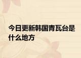 今日更新韩国青瓦台是什么地方