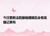 今日更新法院撤销婚姻后会有离婚记录吗