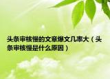 头条审核慢的文章爆文几率大（头条审核慢是什么原因）