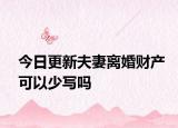 今日更新夫妻离婚财产可以少写吗
