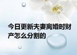 今日更新夫妻离婚时财产怎么分割的
