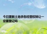 今日更新土地承包经营权转让一定要登记吗
