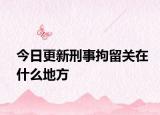 今日更新刑事拘留关在什么地方