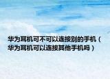 华为耳机可不可以连接别的手机（华为耳机可以连接其他手机吗）