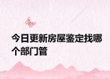 今日更新房屋鉴定找哪个部门管
