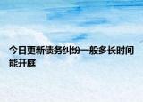 今日更新债务纠纷一般多长时间能开庭