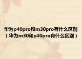 华为p40pro和m30pro有什么区别（华为m30和p40pro有什么区别）