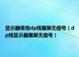 显示器使用dp线黑屏无信号（dp线显示器黑屏无信号）