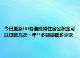 今日更新﻿﻿有谁晓得住房公积金可以贷款几次一年**多能提取多少次