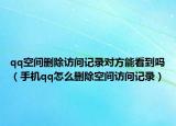 qq空间删除访问记录对方能看到吗（手机qq怎么删除空间访问记录）