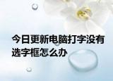 今日更新电脑打字没有选字框怎么办