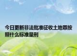 今日更新非法批准征收土地罪按照什么标准量刑