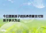 今日更新孩子的抚养费要支付到孩子多大为止