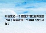 抖音注销一个星期了可以重新注册了吗（抖音注销一个星期了怎么还在）