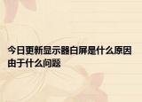 今日更新显示器白屏是什么原因 由于什么问题