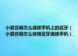 小爱音箱怎么连接手机上的蓝牙（小爱音箱怎么使用蓝牙连接手机）