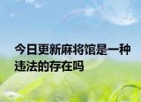 今日更新麻将馆是一种违法的存在吗