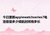 今日更新applewatchseries7电池容量多少续航时间有多长