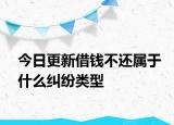 今日更新借钱不还属于什么纠纷类型
