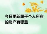 今日更新属于个人所有的财产有哪些