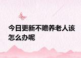今日更新不赡养老人该怎么办呢