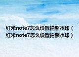 红米note7怎么设置拍照水印（红米note7怎么设置拍照水印）