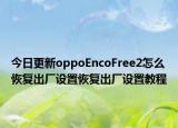 今日更新oppoEncoFree2怎么恢复出厂设置恢复出厂设置教程