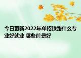 今日更新2022年单招铁路什么专业好就业 哪些前景好