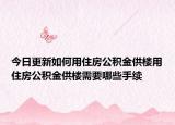 今日更新如何用住房公积金供楼用住房公积金供楼需要哪些手续