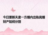 今日更新夫妻一方婚内出轨离婚财产如何分割