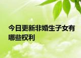 今日更新非婚生子女有哪些权利