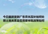 今日最新更新广东农光互补如何处理土地关系是否需要审批政策如何