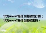 华为nova2是什么时候发行的（华为nova2是什么时候出的）