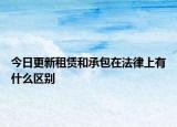 今日更新租赁和承包在法律上有什么区别