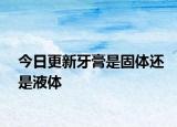 今日更新牙膏是固体还是液体