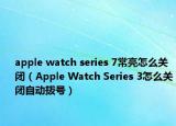 apple watch series 7常亮怎么关闭（Apple Watch Series 3怎么关闭自动拨号）