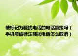被标记为骚扰电话的电话能接吗（手机号被标注骚扰电话怎么取消）