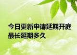 今日更新申请延期开庭最长延期多久