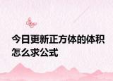 今日更新正方体的体积怎么求公式