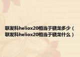 联发科heliox20相当于骁龙多少（联发科heliox20相当于骁龙什么）