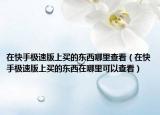在快手极速版上买的东西哪里查看（在快手极速版上买的东西在哪里可以查看）