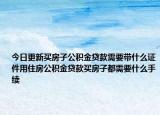 今日更新买房子公积金贷款需要带什么证件用住房公积金贷款买房子都需要什么手续