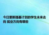 今日更新强基计划的学生未来去向 就业方向有哪些